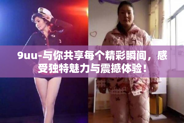 9uu-与你共享每个精彩瞬间，感受独特魅力与震撼体验！