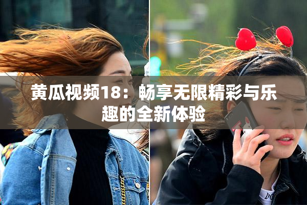 黄瓜视频18：畅享无限精彩与乐趣的全新体验