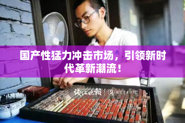 国产性猛力冲击市场，引领新时代革新潮流！