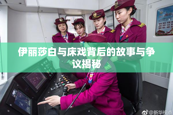 伊丽莎白与床戏背后的故事与争议揭秘