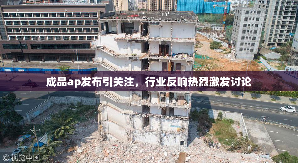 成品ap发布引关注，行业反响热烈激发讨论