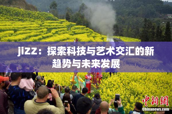 jiZZ：探索科技与艺术交汇的新趋势与未来发展