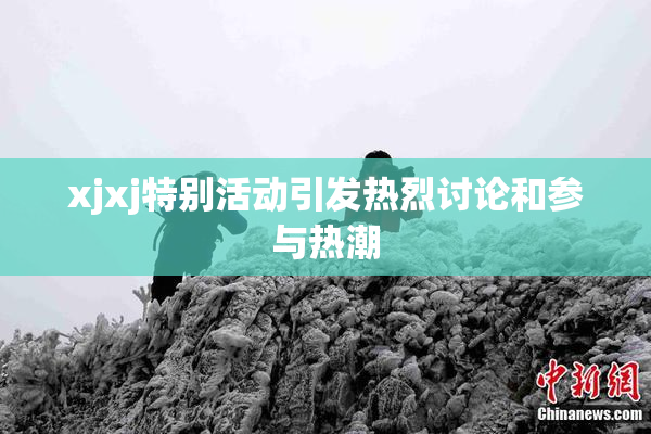 xjxj特别活动引发热烈讨论和参与热潮