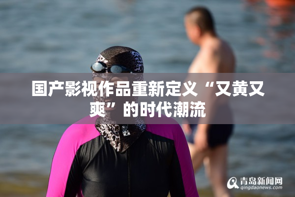国产影视作品重新定义“又黄又爽”的时代潮流