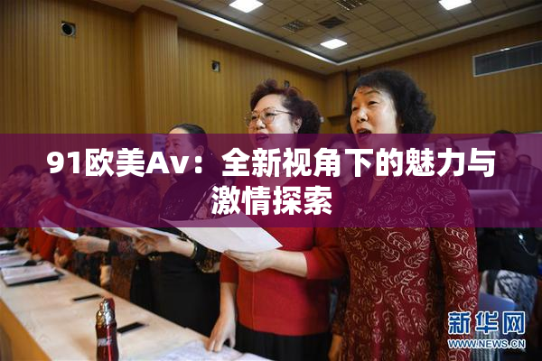 91欧美Av：全新视角下的魅力与激情探索