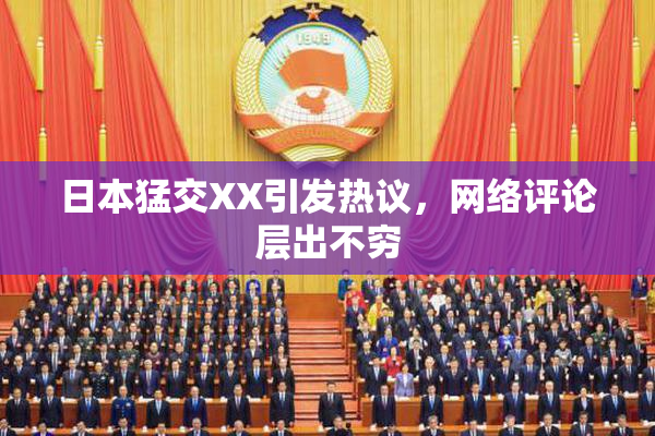 日本猛交XX引发热议，网络评论层出不穷