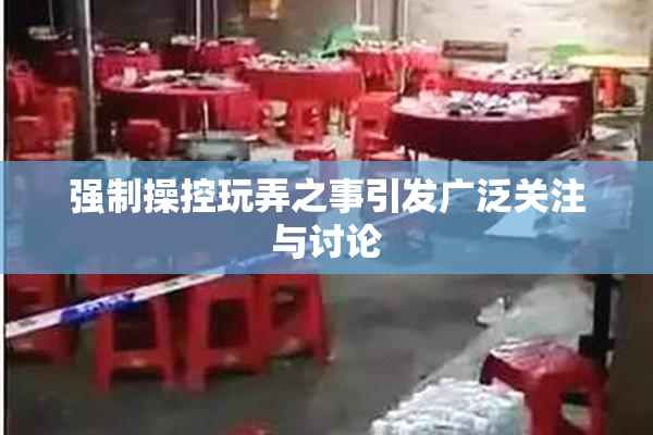 强制操控玩弄之事引发广泛关注与讨论