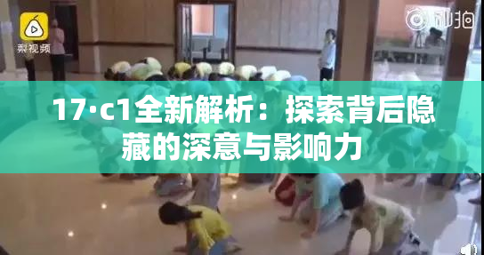 17·c1全新解析：探索背后隐藏的深意与影响力