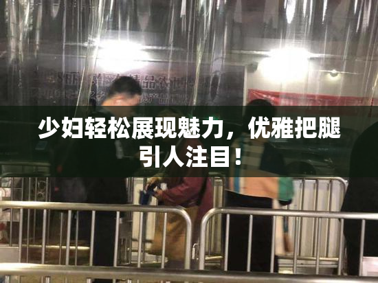 少妇轻松展现魅力，优雅把腿引人注目！