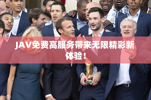 JAV免费高服务带来无限精彩新体验！