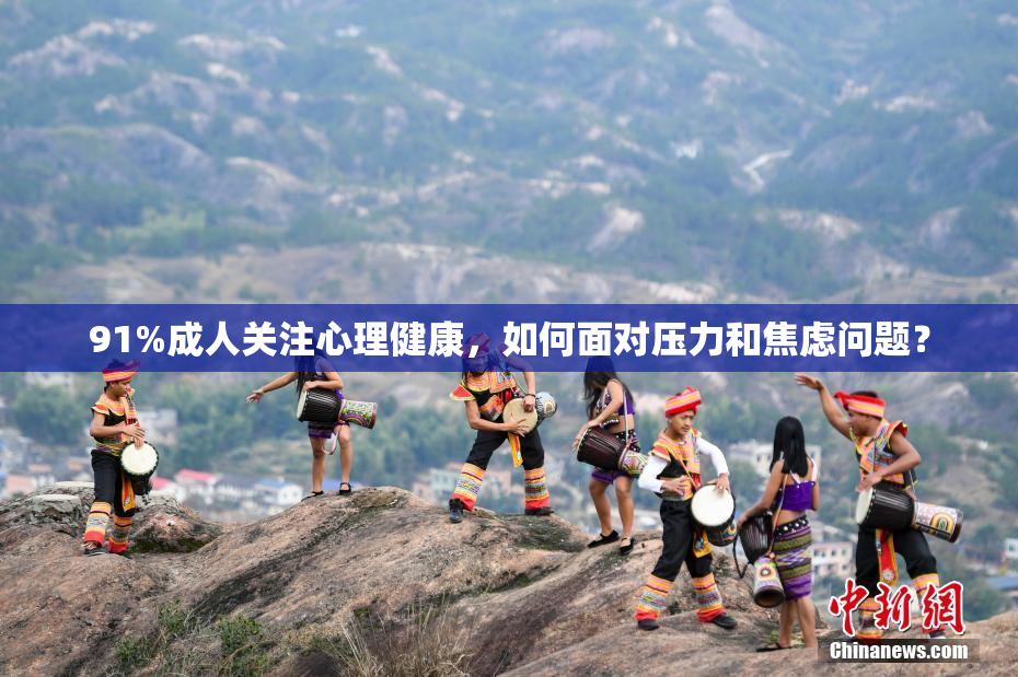 91%成人关注心理健康，如何面对压力和焦虑问题？