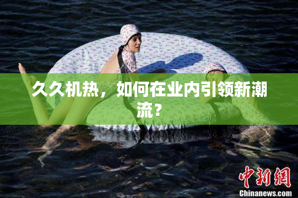 久久机热，如何在业内引领新潮流？
