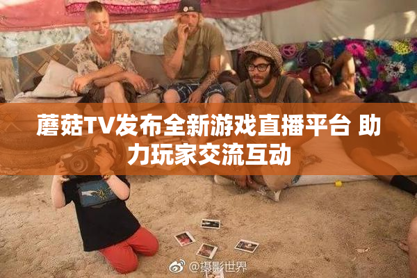 蘑菇TV发布全新游戏直播平台 助力玩家交流互动