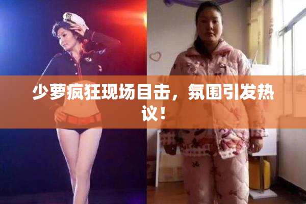 少萝疯狂现场目击，氛围引发热议！