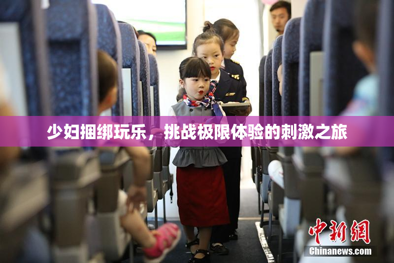 少妇捆绑玩乐，挑战极限体验的刺激之旅