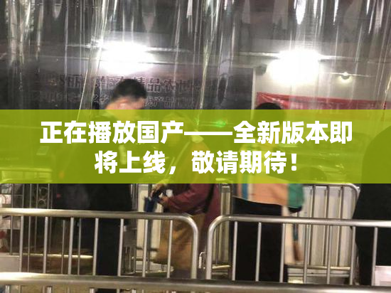 正在播放国产——全新版本即将上线，敬请期待！