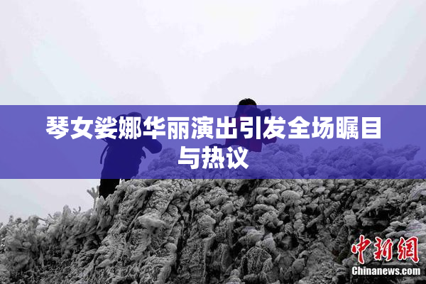 琴女娑娜华丽演出引发全场瞩目与热议