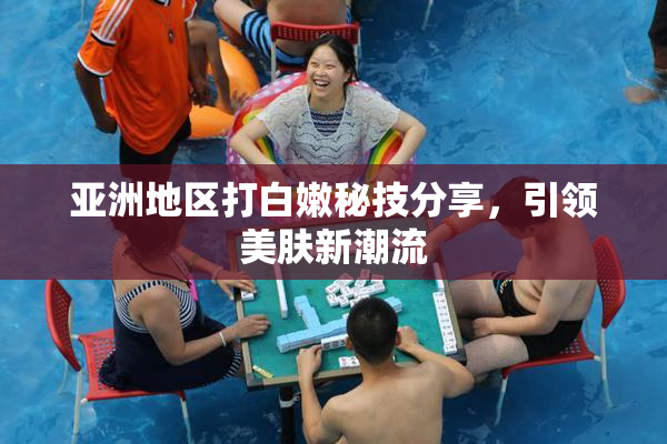 亚洲地区打白嫩秘技分享，引领美肤新潮流