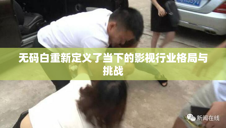 无码白重新定义了当下的影视行业格局与挑战