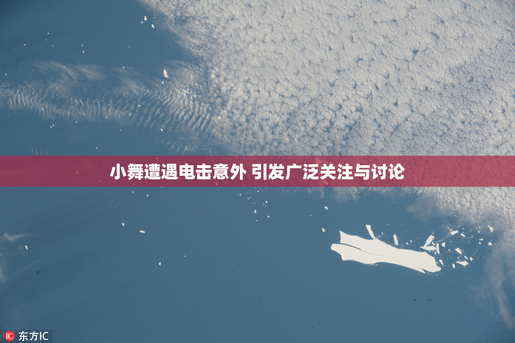 小舞遭遇电击意外 引发广泛关注与讨论