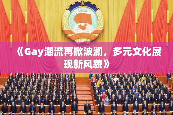 《Gay潮流再掀波澜，多元文化展现新风貌》