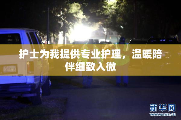 护士为我提供专业护理，温暖陪伴细致入微