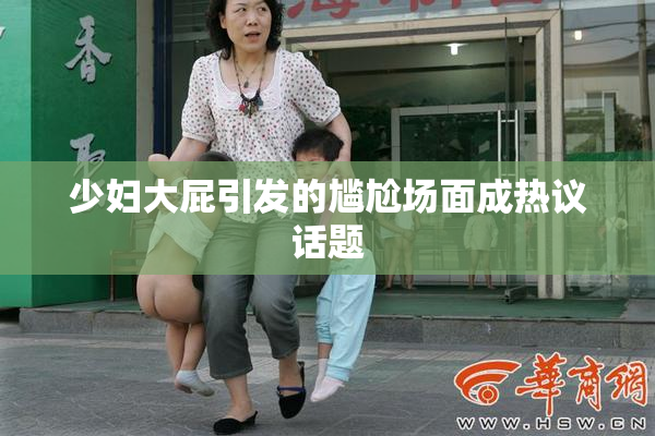 少妇大屁引发的尴尬场面成热议话题