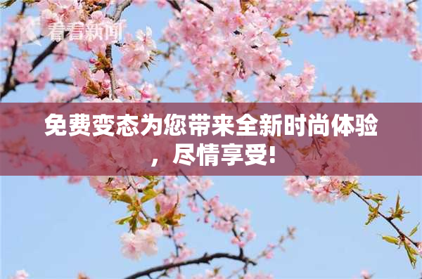 免费变态为您带来全新时尚体验，尽情享受!