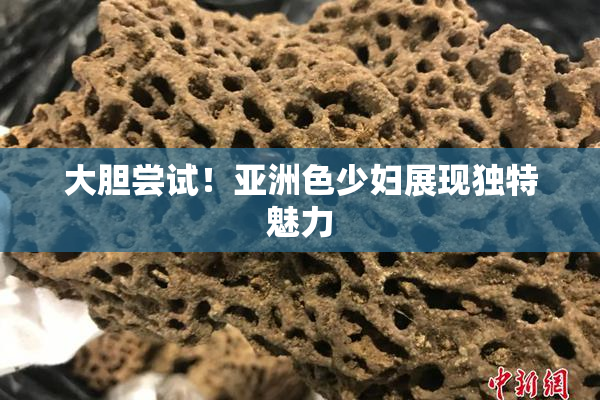 大胆尝试！亚洲色少妇展现独特魅力