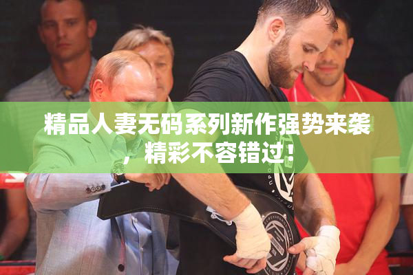 精品人妻无码系列新作强势来袭，精彩不容错过！