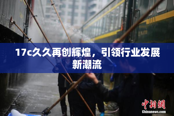 17c久久再创辉煌，引领行业发展新潮流