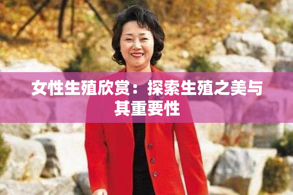 女性生殖欣赏：探索生殖之美与其重要性