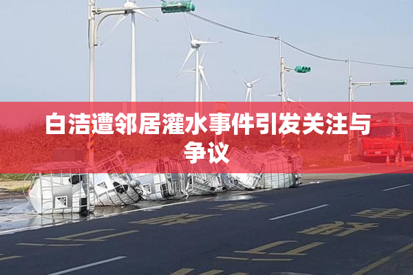 白洁遭邻居灌水事件引发关注与争议
