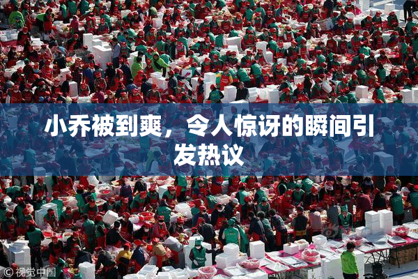 小乔被到爽，令人惊讶的瞬间引发热议