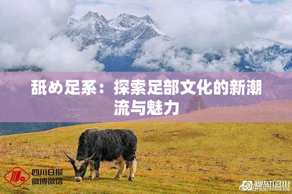 舐め足系：探索足部文化的新潮流与魅力