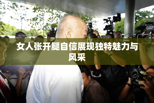 女人张开腿自信展现独特魅力与风采