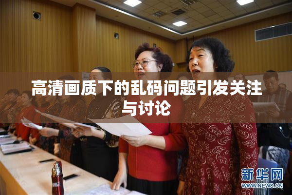 高清画质下的乱码问题引发关注与讨论