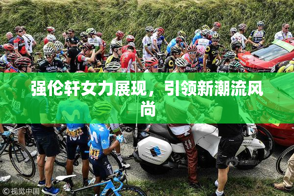 强伦轩女力展现，引领新潮流风尚