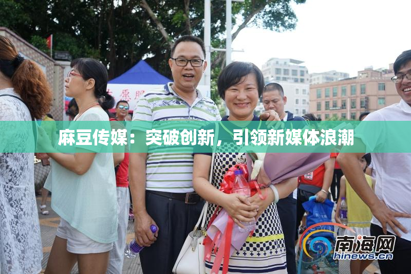 麻豆传媒：突破创新，引领新媒体浪潮