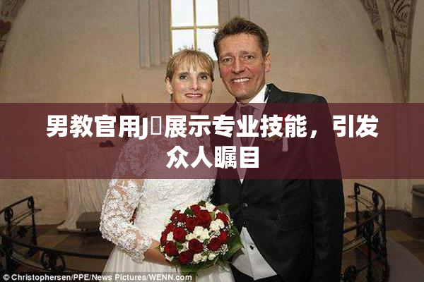 男教官用J亅展示专业技能，引发众人瞩目