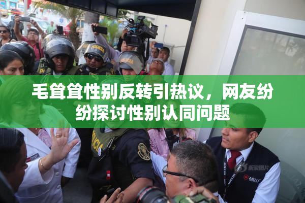 毛耸耸性别反转引热议，网友纷纷探讨性别认同问题