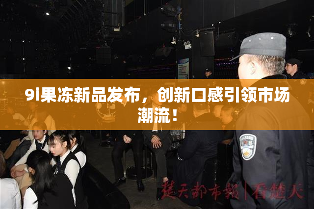 9i果冻新品发布，创新口感引领市场潮流！