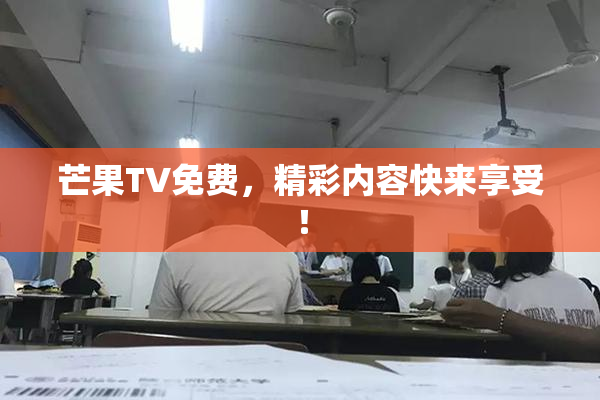 芒果TV免费，精彩内容快来享受！