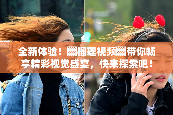 全新体验！▓榴莲视频▓带你畅享精彩视觉盛宴，快来探索吧！