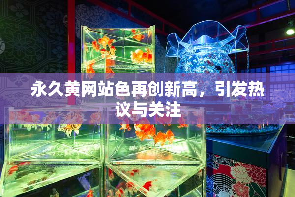 永久黄网站色再创新高，引发热议与关注