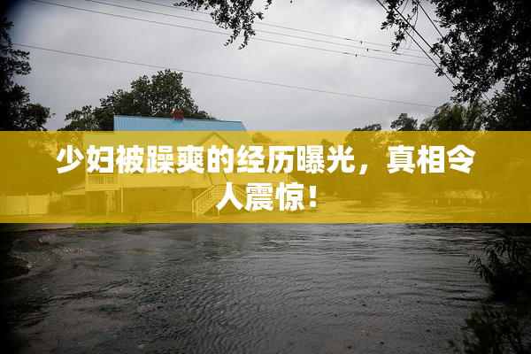 少妇被躁爽的经历曝光，真相令人震惊！