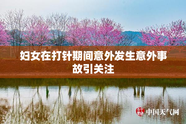 妇女在打针期间意外发生意外事故引关注