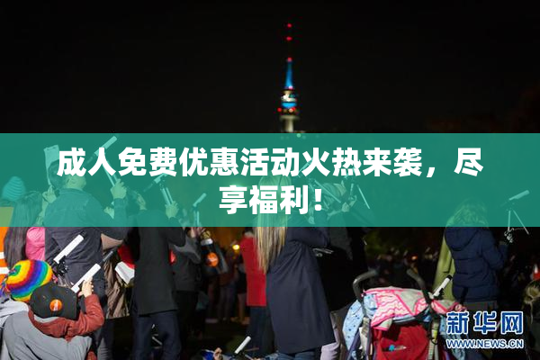 成人免费优惠活动火热来袭，尽享福利！