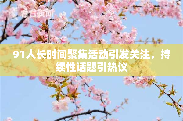 91人长时间聚集活动引发关注，持续性话题引热议