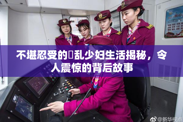 不堪忍受的婬乱少妇生活揭秘，令人震惊的背后故事